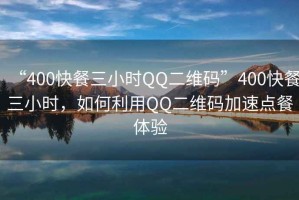 “400快餐三小時(shí)QQ二維碼”400快餐三小時(shí)，如何利用QQ二維碼加速點(diǎn)餐體驗(yàn)