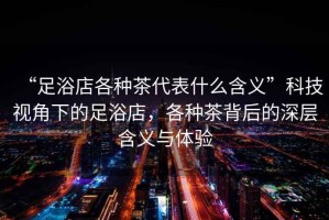 “足浴店各種茶代表什么含義”科技視角下的足浴店，各種茶背后的深層含義與體驗