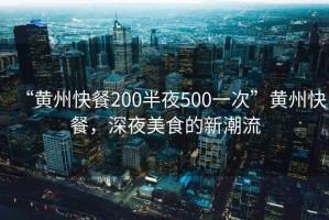 “黃州快餐200半夜500一次”黃州快餐，深夜美食的新潮流