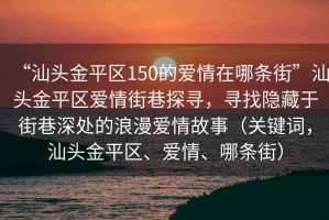 “汕頭金平區(qū)150的愛情在哪條街”汕頭金平區(qū)愛情街巷探尋，尋找隱藏于街巷深處的浪漫愛情故事（關(guān)鍵詞，汕頭金平區(qū)、愛情、哪條街）