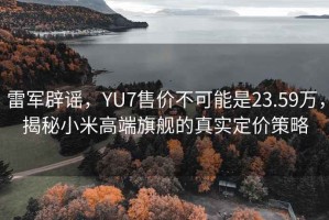 雷軍辟謠，YU7售價不可能是23.59萬，揭秘小米高端旗艦的真實定價策略
