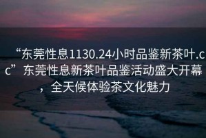 “東莞性息1130.24小時(shí)品鑒新茶葉.cc”東莞性息新茶葉品鑒活動(dòng)盛大開(kāi)幕，全天候體驗(yàn)茶文化魅力