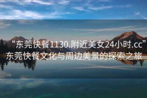 “東莞快餐1130.附近美女24小時(shí).cc”東莞快餐文化與周邊美景的探索之旅