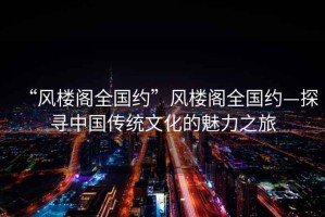 “風(fēng)樓閣全國(guó)約”風(fēng)樓閣全國(guó)約—探尋中國(guó)傳統(tǒng)文化的魅力之旅