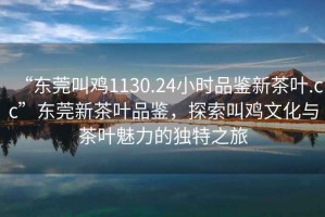 “東莞叫雞1130.24小時(shí)品鑒新茶葉.cc”東莞新茶葉品鑒，探索叫雞文化與茶葉魅力的獨(dú)特之旅