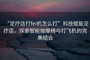 “足療店打fei機(jī)怎么打”科技賦能足療店，探索智能按摩椅與打飛機(jī)的完美結(jié)合