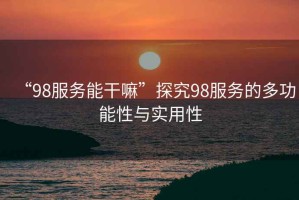 “98服務(wù)能干嘛”探究98服務(wù)的多功能性與實用性