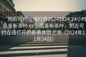 “附近可約在線打開20241124.24小時(shí)品鑒新茶葉.cc”品鑒新茶葉，附近可約在線打開的新茶體驗(yàn)之旅（2024年11月24日）