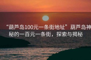 “葫蘆島100元一條街地址”葫蘆島神秘的一百元一條街，探索與揭秘