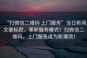 “掃微信二維碼 上門服務(wù)”當(dāng)日新聞文章標(biāo)題，革新服務(wù)模式！掃微信二維碼，上門服務(wù)成為新潮流！