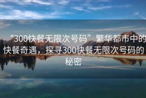 “300快餐無(wú)限次號(hào)碼”繁華都市中的快餐奇遇，探尋300快餐無(wú)限次號(hào)碼的秘密