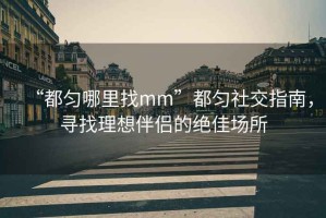 “都勻哪里找mm”都勻社交指南，尋找理想伴侶的絕佳場(chǎng)所