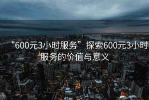 “600元3小時(shí)服務(wù)”探索600元3小時(shí)服務(wù)的價(jià)值與意義