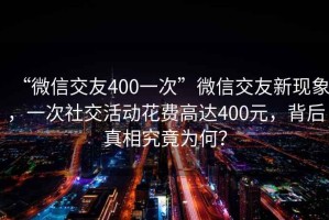 “微信交友400一次”微信交友新現(xiàn)象，一次社交活動(dòng)花費(fèi)高達(dá)400元，背后真相究竟為何？