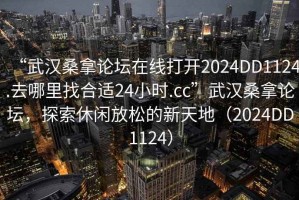 “武漢桑拿論壇在線打開2024DD1124.去哪里找合適24小時.cc”武漢桑拿論壇，探索休閑放松的新天地（2024DD1124）