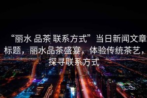 “麗水 品茶 聯(lián)系方式”當日新聞文章標題，麗水品茶盛宴，體驗傳統(tǒng)茶藝，探尋聯(lián)系方式