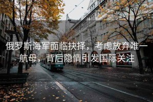 俄羅斯海軍面臨抉擇，考慮放棄唯一航母，背后隱情引發(fā)國際關(guān)注