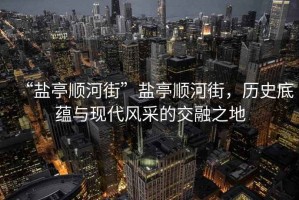 “鹽亭順河街”鹽亭順河街，歷史底蘊(yùn)與現(xiàn)代風(fēng)采的交融之地