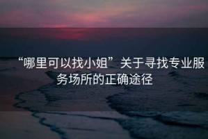 “哪里可以找小姐”關(guān)于尋找專業(yè)服務(wù)場所的正確途徑