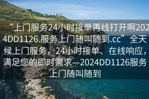 “上門服務(wù)24小時(shí)接單再線打開啊2024DD1126.服務(wù)上門隨叫隨到.cc”全天候上門服務(wù)，24小時(shí)接單、在線響應(yīng)，滿足您的即時(shí)需求—2024DD1126服務(wù)上門隨叫隨到