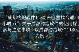 “成都約炮軟件1130.去哪里找合適24小時.cc”關于成都約炮軟件的使用探索與注意事項—以成都約炮軟件1130為例