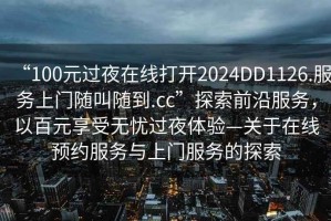 “100元過夜在線打開2024DD1126.服務(wù)上門隨叫隨到.cc”探索前沿服務(wù)，以百元享受無憂過夜體驗(yàn)—關(guān)于在線預(yù)約服務(wù)與上門服務(wù)的探索