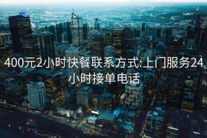 400元2小時快餐聯(lián)系方式:上門服務24小時接單電話