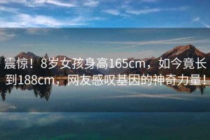 震驚！8歲女孩身高165cm，如今竟長到188cm，網(wǎng)友感嘆基因的神奇力量！