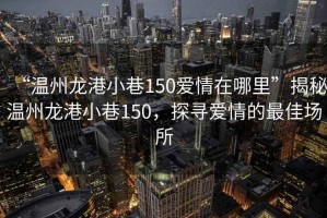 “溫州龍港小巷150愛情在哪里”揭秘溫州龍港小巷150，探尋愛情的最佳場所