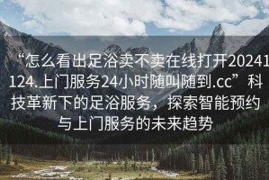 “怎么看出足浴賣不賣在線打開20241124.上門服務24小時隨叫隨到.cc”科技革新下的足浴服務，探索智能預約與上門服務的未來趨勢