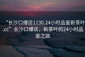 “長沙口爆店1130.24小時(shí)品鑒新茶葉.cc”長沙口爆店，新茶葉的24小時(shí)品鑒之旅