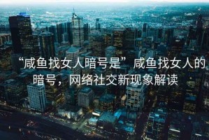 “咸魚找女人暗號是”咸魚找女人的暗號，網(wǎng)絡(luò)社交新現(xiàn)象解讀