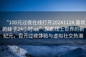 “100元過夜在線打開20241124.喜歡的妹子24小時.cc”探索線上世界的新紀(jì)元，百元過夜體驗與虛擬社交熱潮