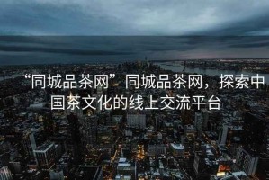 “同城品茶網(wǎng)”同城品茶網(wǎng)，探索中國茶文化的線上交流平臺(tái)