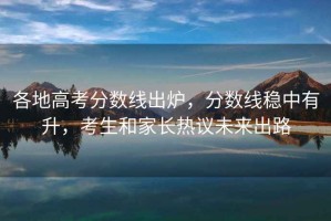 各地高考分數線出爐，分數線穩(wěn)中有升，考生和家長熱議未來出路
