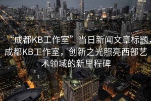 “成都KB工作室”當(dāng)日新聞文章標(biāo)題，成都KB工作室，創(chuàng)新之光照亮西部藝術(shù)領(lǐng)域的新里程碑