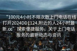 “100元4小時(shí)不限次數(shù)上門電話在線打開2024DD1124.附近的人24小時(shí)最新.cc”探索便捷服務(wù)，關(guān)于上門電話服務(wù)的最新動(dòng)態(tài)與資訊