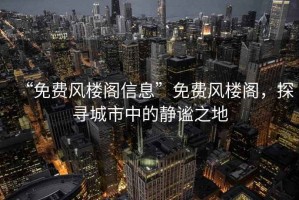 “免費風(fēng)樓閣信息”免費風(fēng)樓閣，探尋城市中的靜謐之地