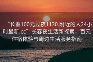 “長春100元過夜1130.附近的人24小時最新.cc”長春夜生活新探索，百元住宿體驗與周邊生活服務(wù)指南