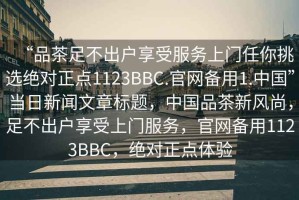 “品茶足不出戶享受服務上門任你挑選絕對正點1123BBC.官網(wǎng)備用1.中國”當日新聞文章標題，中國品茶新風尚，足不出戶享受上門服務，官網(wǎng)備用1123BBC，絕對正點體驗
