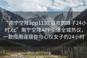 “南寧空降app1130.喜歡的妹子24小時(shí).cc”南寧空降A(chǔ)PP引爆全城熱議，一款應(yīng)用連接你與心儀女子的24小時(shí)