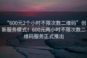 “600元2個小時不限次數(shù)二維碼”創(chuàng)新服務(wù)模式！600元兩小時不限次數(shù)二維碼服務(wù)正式推出