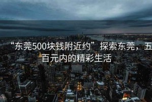 “東莞500塊錢附近約”探索東莞，五百元內(nèi)的精彩生活
