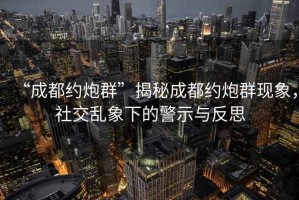 “成都約炮群”揭秘成都約炮群現(xiàn)象，社交亂象下的警示與反思