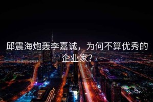 邱震海炮轟李嘉誠，為何不算優(yōu)秀的企業(yè)家？