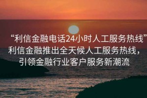 “利信金融電話24小時(shí)人工服務(wù)熱線”利信金融推出全天候人工服務(wù)熱線，引領(lǐng)金融行業(yè)客戶服務(wù)新潮流