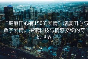“塘廈田心有150的愛情”塘廈田心與數(shù)字愛情，探索科技與情感交織的奇妙世界