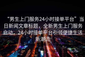 “男生上門服務(wù)24小時(shí)接單平臺(tái)”當(dāng)日新聞文章標(biāo)題，全新男生上門服務(wù)啟動(dòng)，24小時(shí)接單平臺(tái)引領(lǐng)便捷生活新潮流