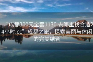 “成都300元全套1130.去哪里找合適24小時(shí).cc”成都之旅，探索美麗與休閑的完美結(jié)合