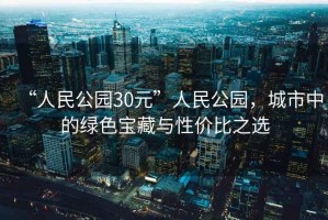 “人民公園30元”人民公園，城市中的綠色寶藏與性價(jià)比之選